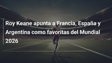 Roy Keane apunta a Francia, España y Argentina como favoritas del Mundial 2026