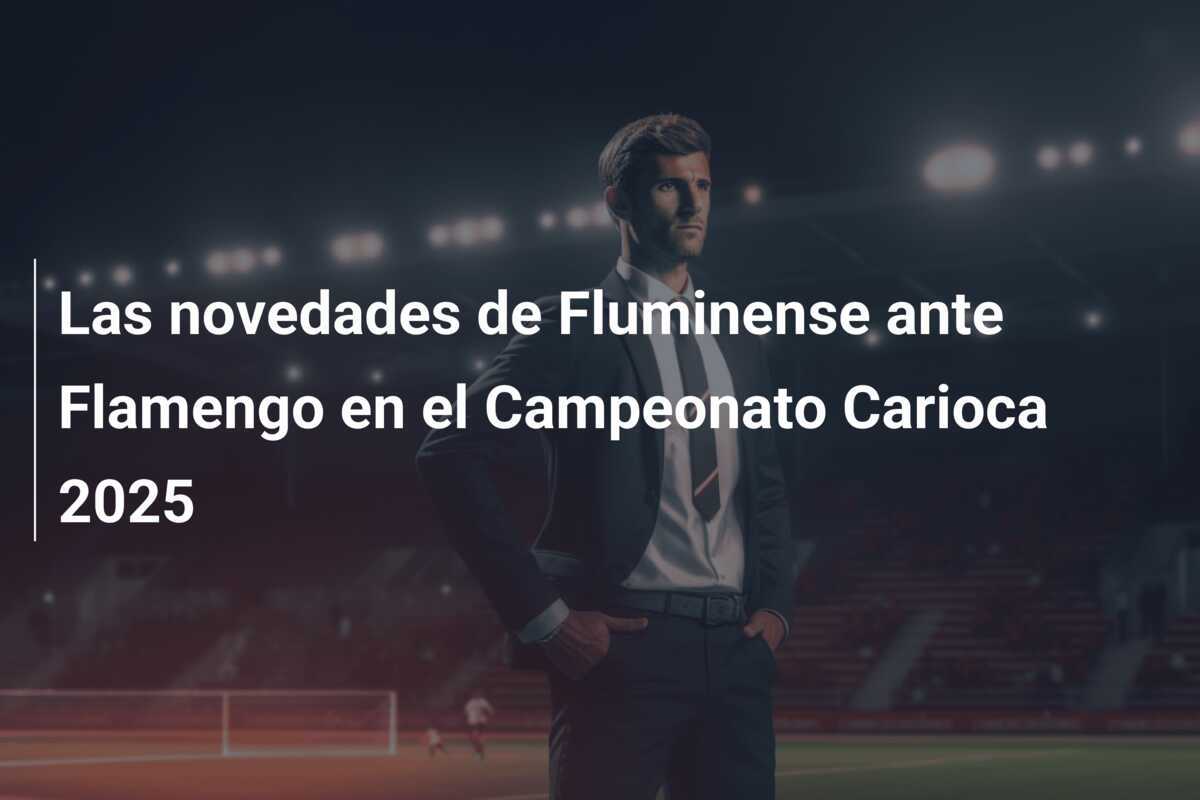Las novedades de Fluminense ante Flamengo en el Campeonato Carioca 2025