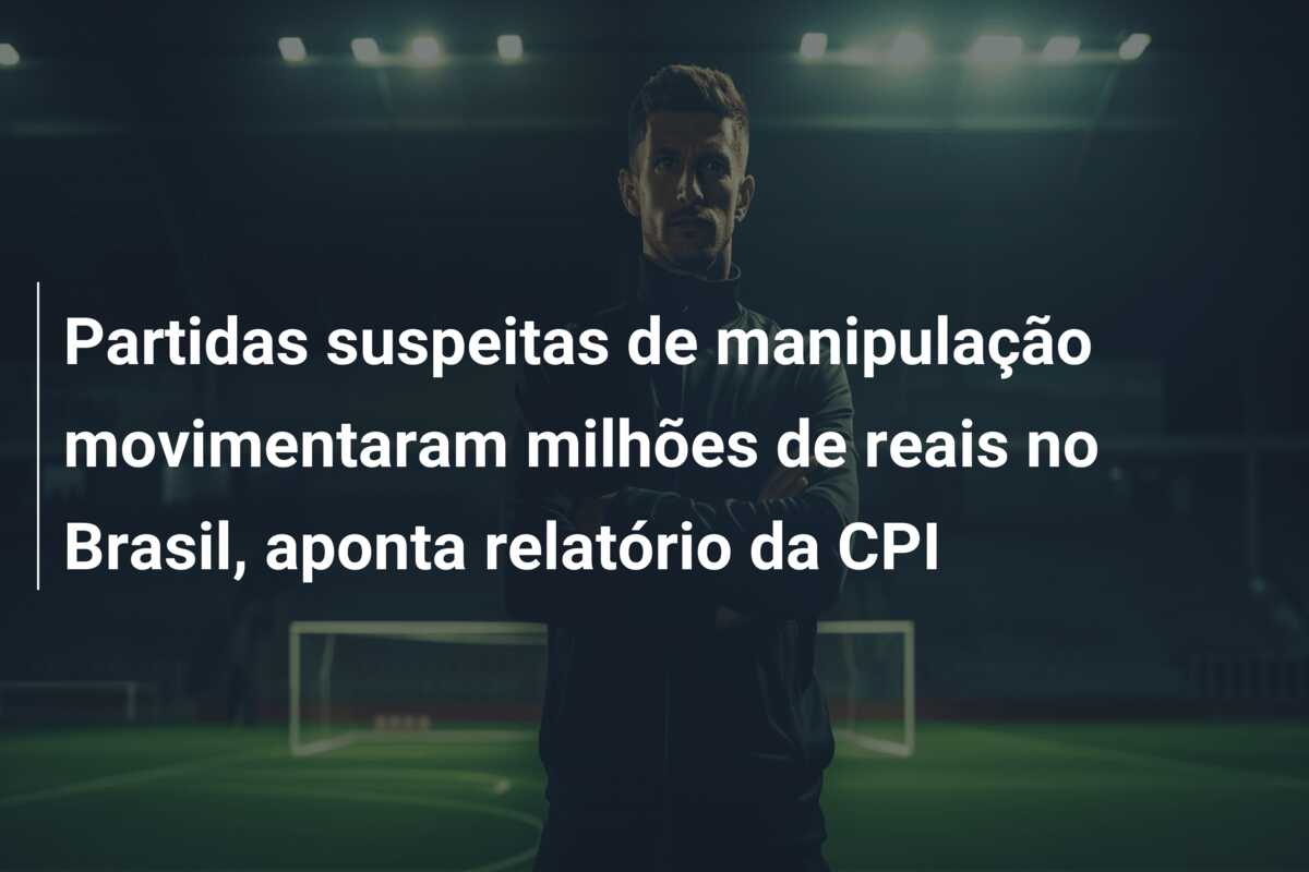 Partidas suspeitas de manipulação movimentaram milhões de reais no Brasil, aponta relatório da CPI