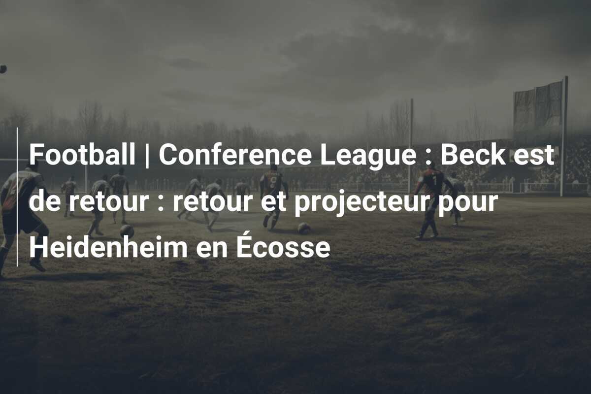 Football | Conference League : Beck est de retour : retour et projecteur pour Heidenheim en Écosse