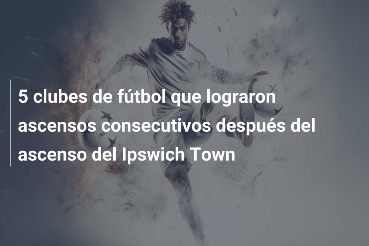 5 clubes de fútbol que lograron ascensos consecutivos después del ascenso del Ipswich Town
