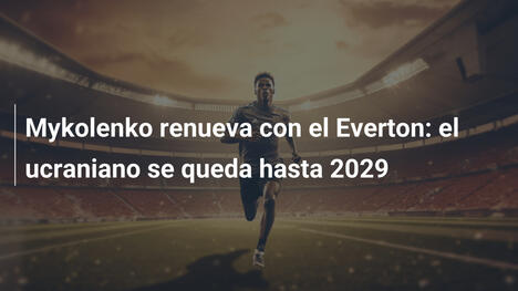 Mykolenko renueva con el Everton: el ucraniano se queda hasta 2029