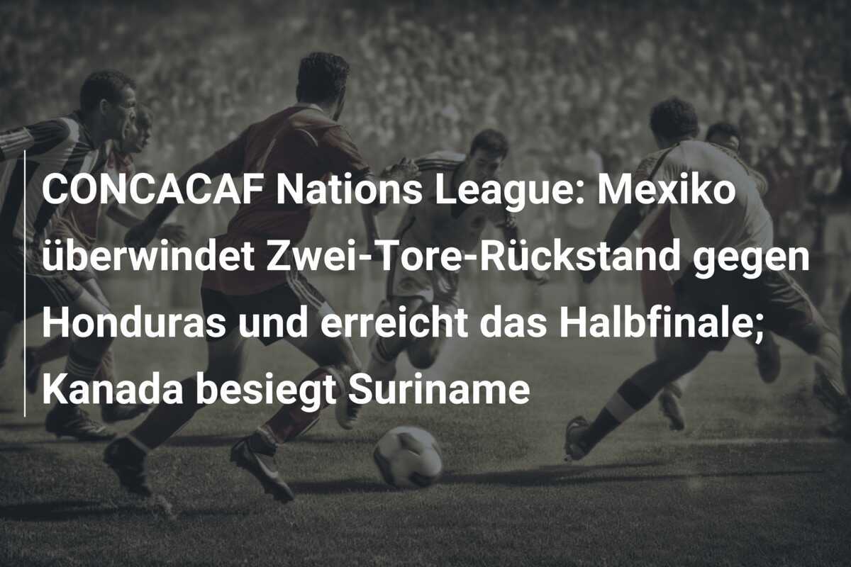 CONCACAF Nations League: Mexiko überwindet Zwei-Tore-Rückstand gegen Honduras und erreicht das Halbfinale; Kanada besiegt Suriname