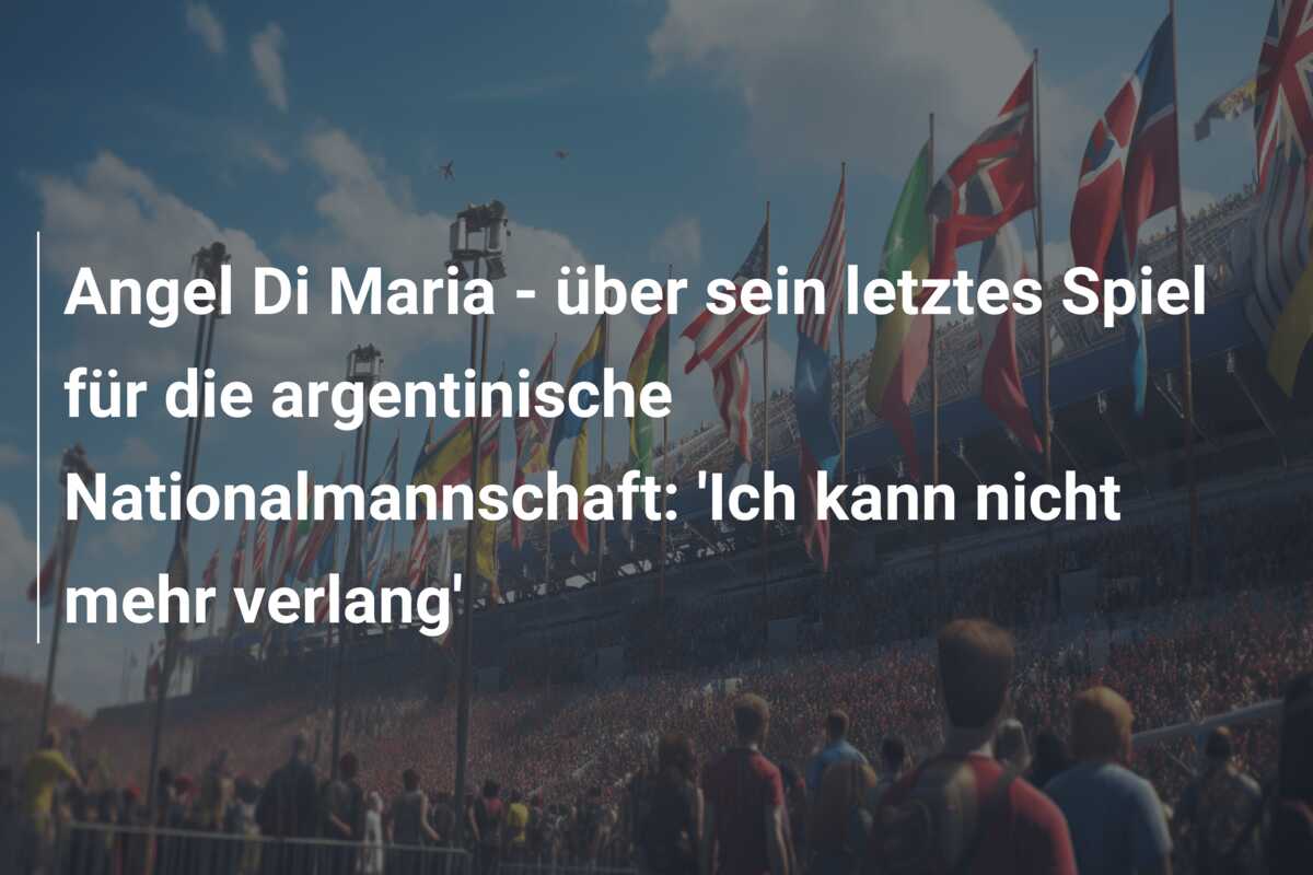 Angel Di Maria – über sein letztes Spiel für die argentinische Nationalmannschaft: ‘Ich kann nicht mehr verlang’