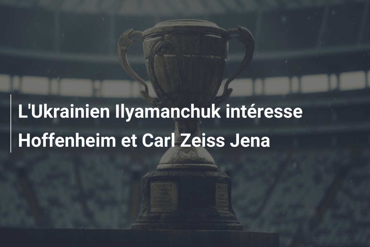 L’Ukrainien Ilyamanchuk intéresse Hoffenheim et Carl Zeiss Jena