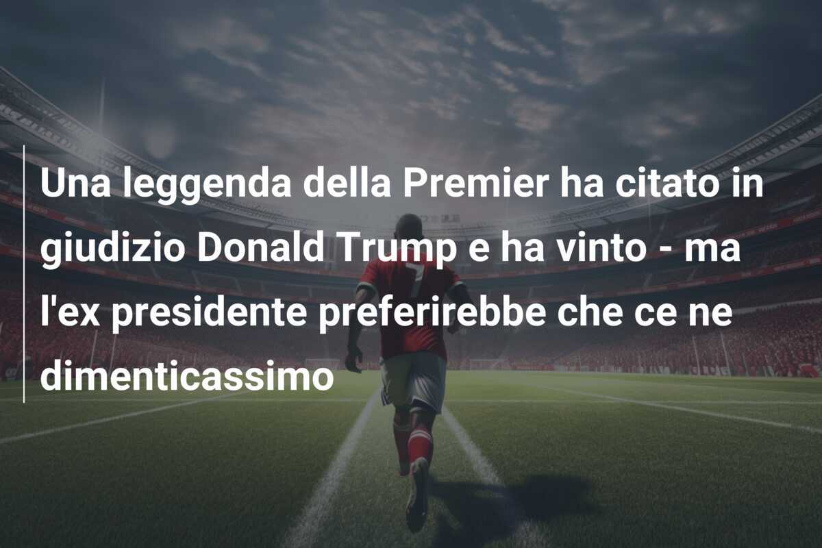 Una leggenda della Premier ha citato in giudizio Donald Trump e ha vinto - ma l'ex presidente preferirebbe che ce ne dimenticassimo