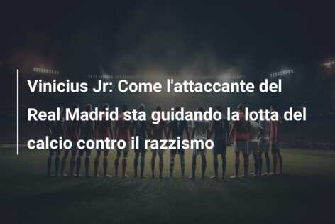 Vinicius Jr: Come l’attaccante del Real Madrid sta guidando la lotta del calcio contro il razzismo