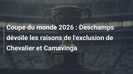 Coupe du monde 2026 : Deschamps dévoile les raisons de l'exclusion de Chevalier et Camavinga