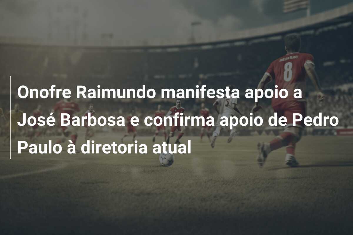 Onofre Raimundo manifesta apoio a José Barbosa e confirma apoio de Pedro Paulo à diretoria atual