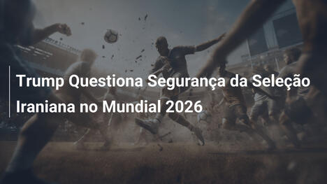 Trump Questiona Segurança da Seleção Iraniana no Mundial 2026