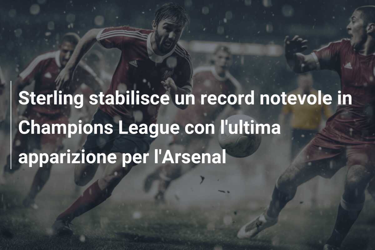 Sterling stabilisce un record notevole in Champions League con l'ultima apparizione per l'Arsenal