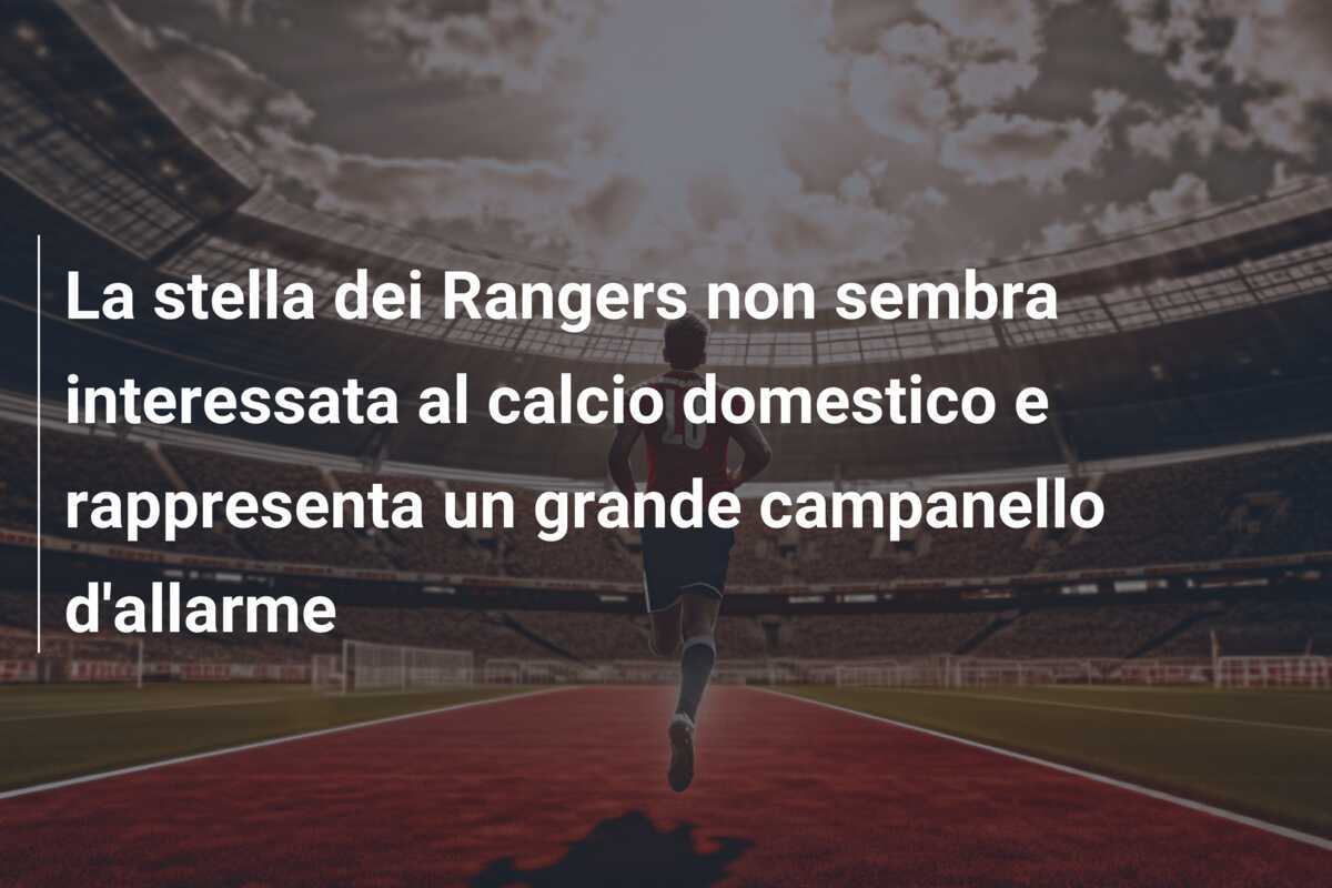 La stella dei Rangers non sembra interessata al calcio domestico e rappresenta un grande campanello d'allarme