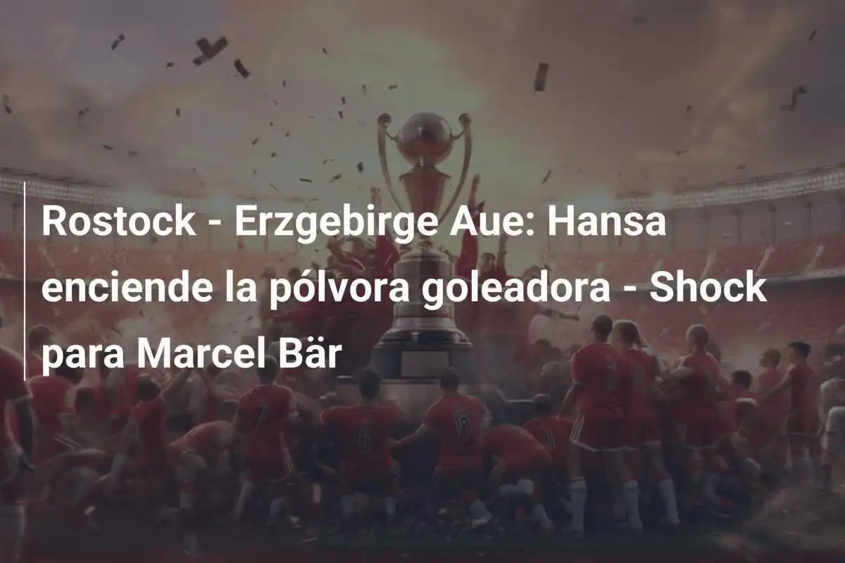 Rostock - Erzgebirge Aue: Hansa enciende la pólvora goleadora - Shock para Marcel Bär