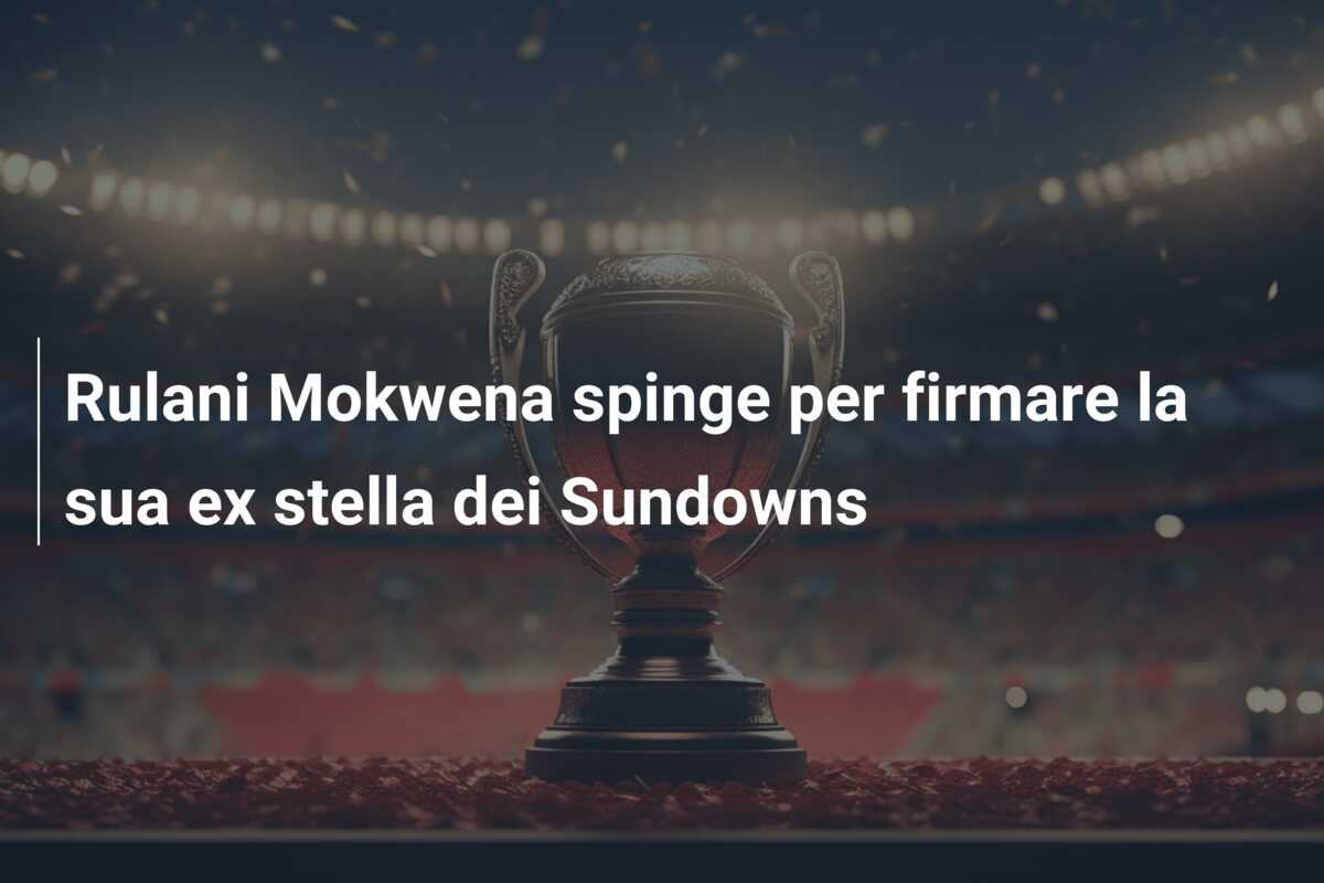 Rulani Mokwena spinge per firmare la sua ex stella dei Sundowns