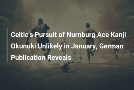 Celtic’s Pursuit of Nurnburg Ace Kanji Okunuki Unlikely in January, German Publication Reveals