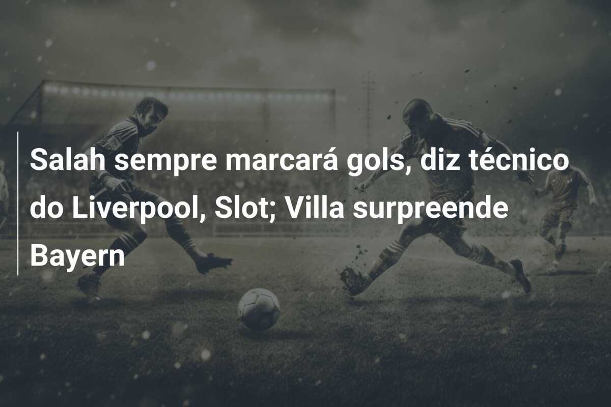 Salah sempre marcará gols, diz técnico do Liverpool, Slot; Villa surpreende Bayern
