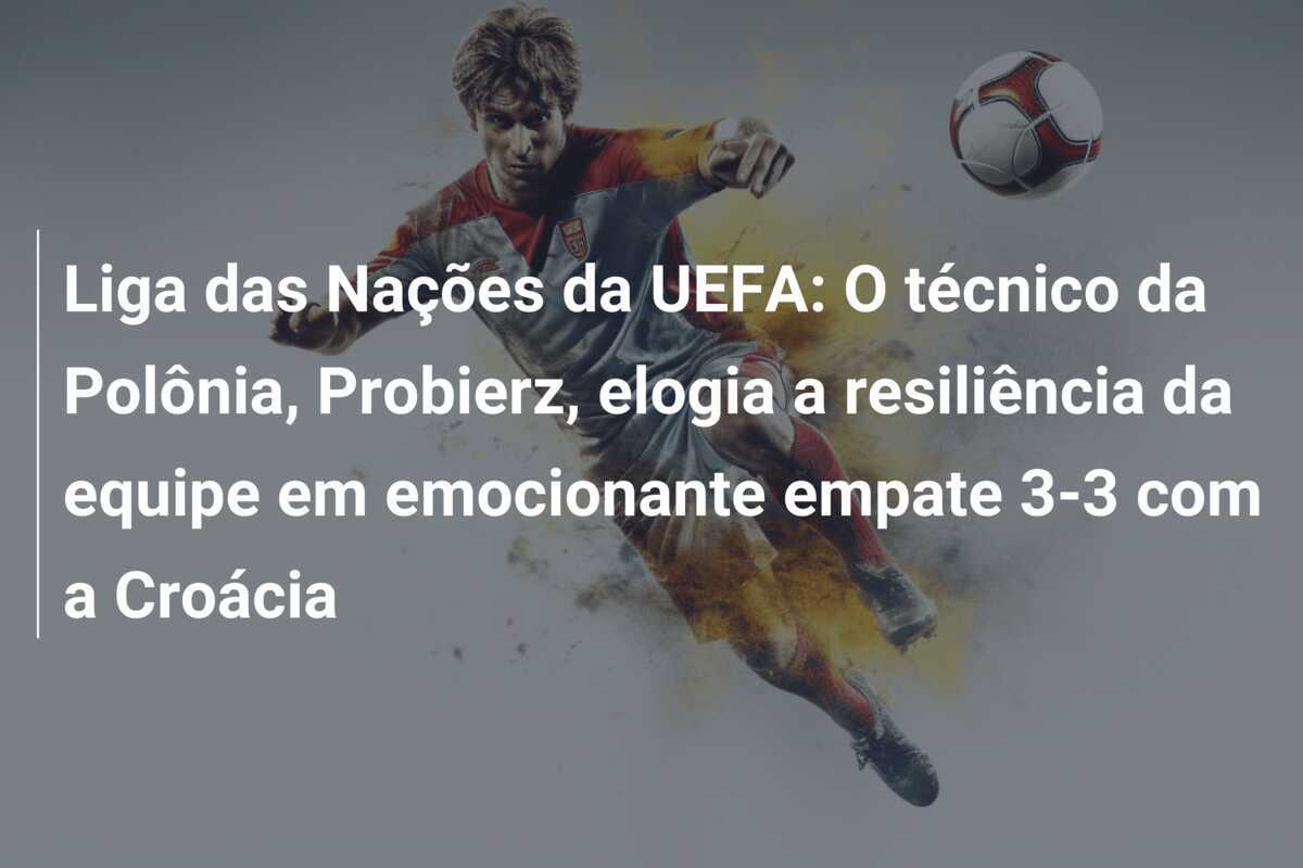 Liga das Nações da UEFA: O técnico da Polônia, Probierz, elogia a resiliência da equipe em emocionante empate 3-3 com a Croácia