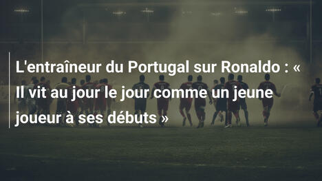 L'entraîneur du Portugal sur Ronaldo : « Il vit au jour le jour comme un jeune joueur à ses débuts »