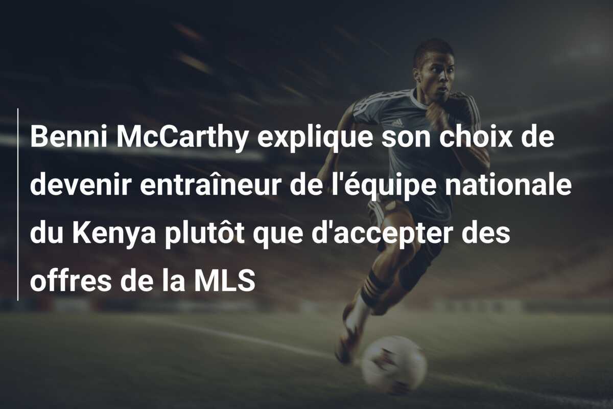 Benni McCarthy explique son choix de devenir entraîneur de l'équipe nationale du Kenya plutôt que d'accepter des offres de la MLS