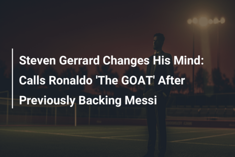 Steven Gerrard Changes His Mind: Calls Ronaldo ‘The GOAT’ After Previously Backing Messi