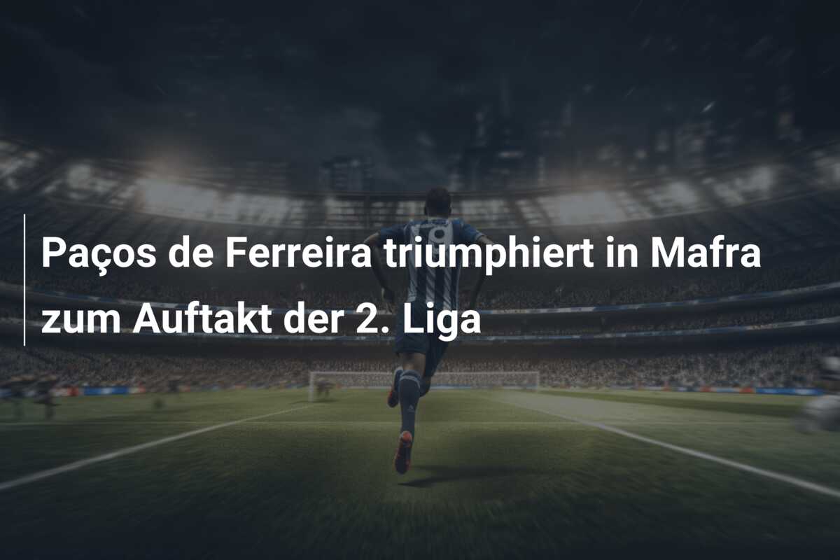 Paços de Ferreira triumphiert in Mafra zum Auftakt der 2. Liga