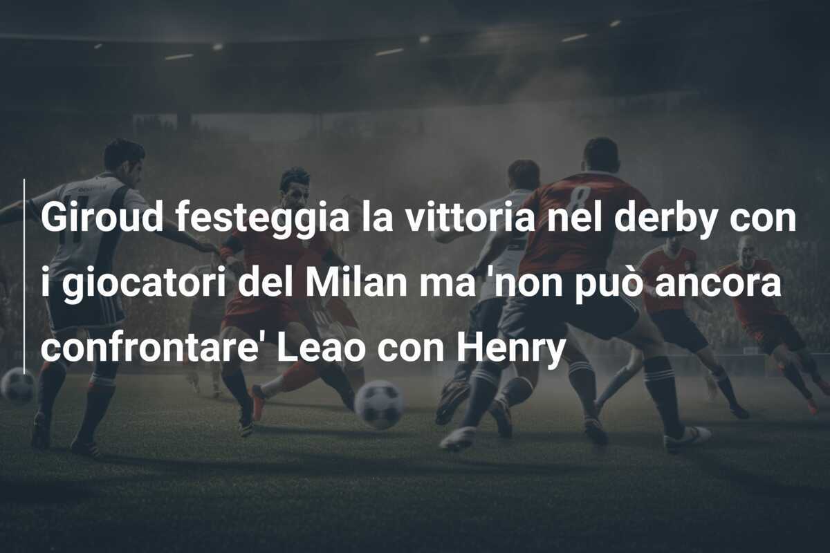 Giroud festeggia la vittoria nel derby con i giocatori del Milan ma 'non può ancora confrontare' Leao con Henry