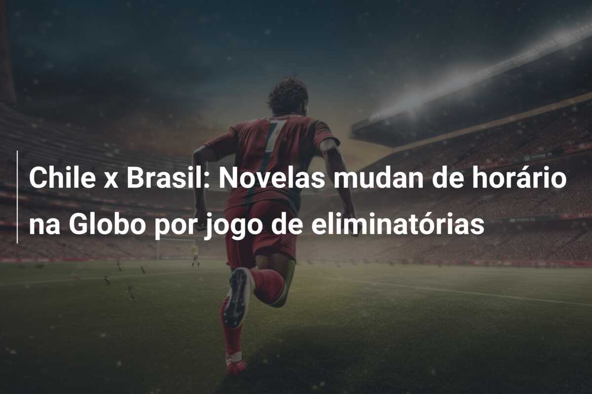 Chile x Brasil: Novelas mudan de horário na Globo por jogo de eliminatórias