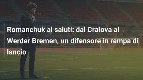 Romanchuk ai saluti: dal Craiova al Werder Bremen, un difensore in rampa di lancio