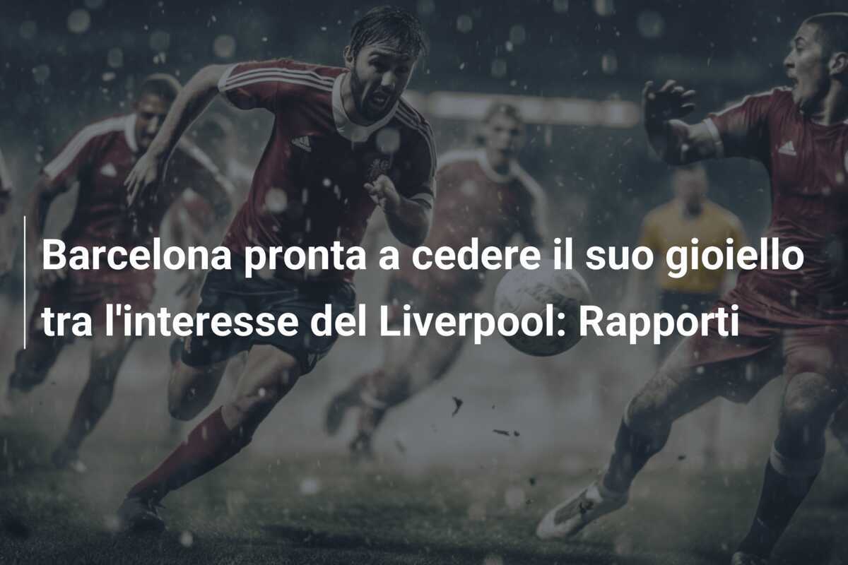 Barcelona pronta a cedere il suo gioiello tra l'interesse del Liverpool: Rapporti