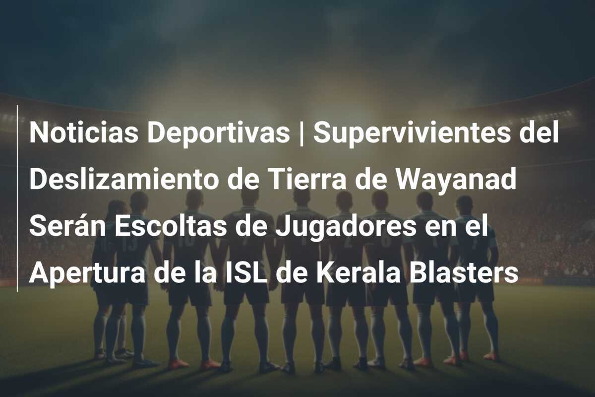 Noticias Deportivas | Supervivientes del Deslizamiento de Tierra de Wayanad Serán Escoltas de Jugadores en el Apertura de la ISL de Kerala Blasters