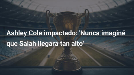 Ashley Cole impactado: 'Nunca imaginé que Salah llegara tan alto'
