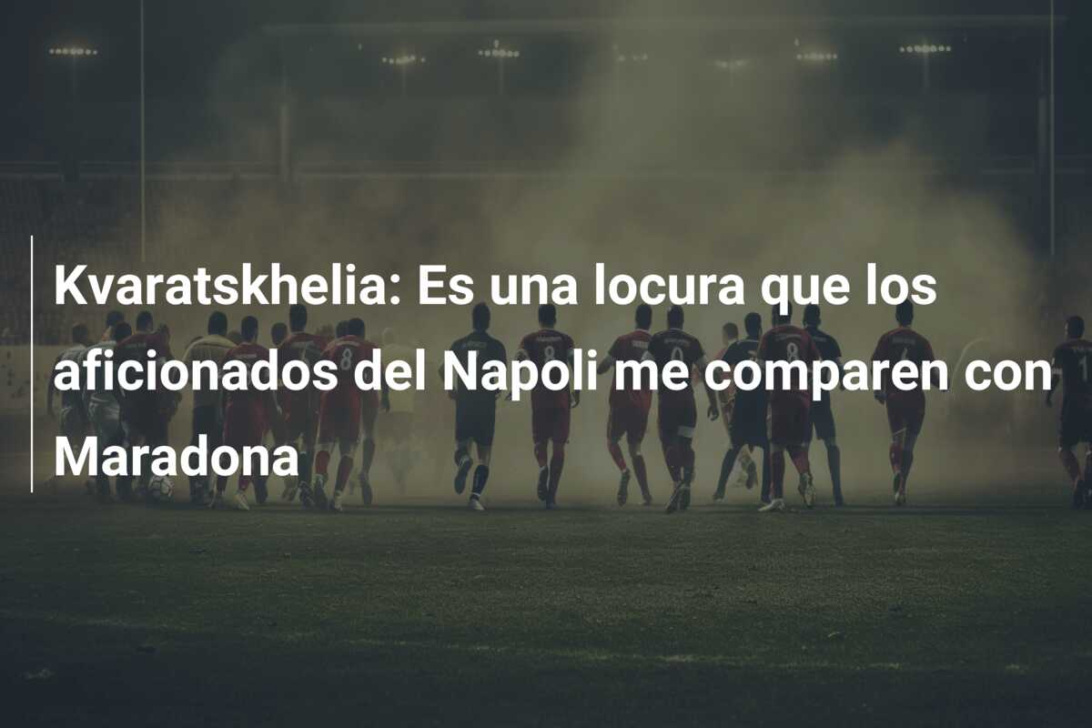 Kvaratskhelia: Es una locura que los aficionados del Napoli me comparen con Maradona