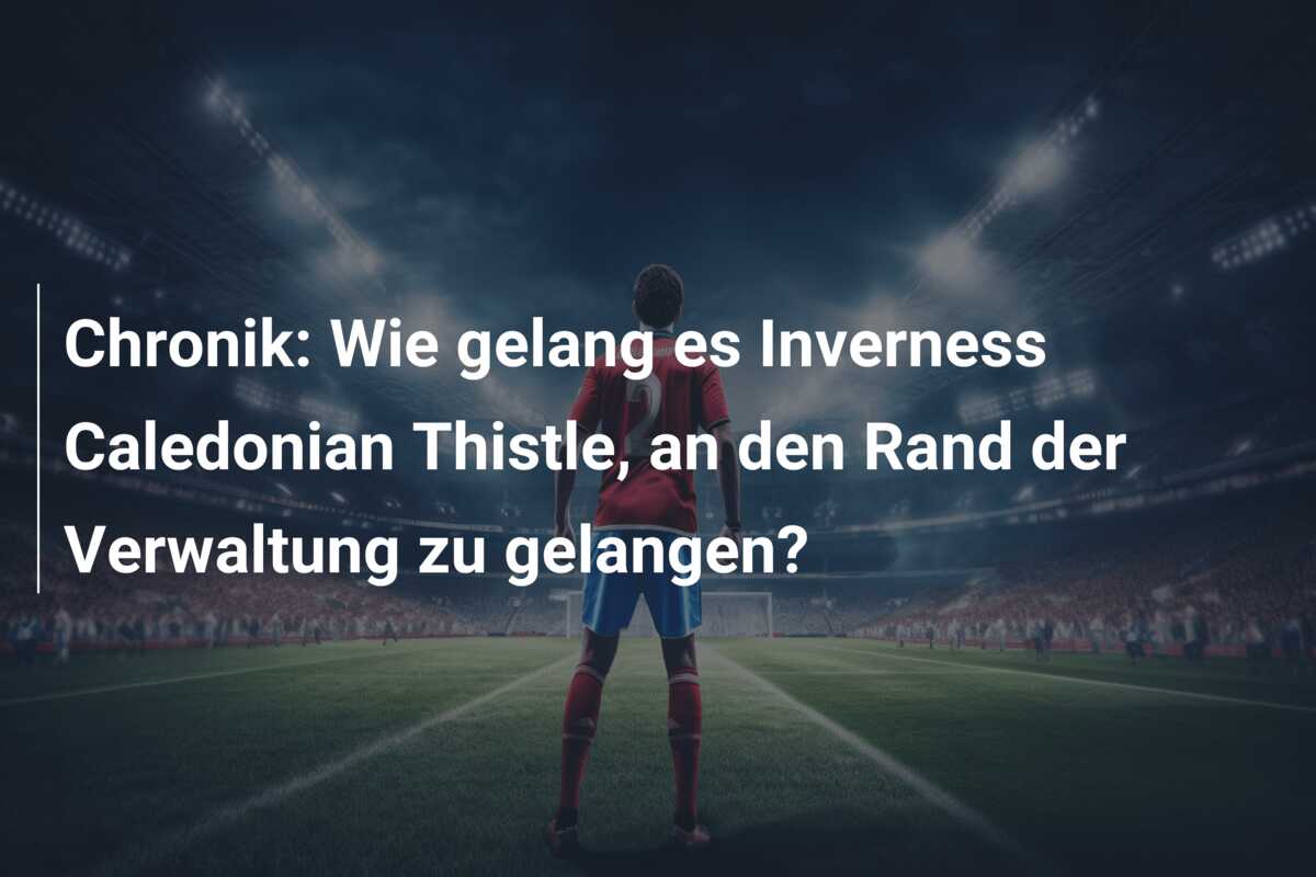 Chronik: Wie gelang es Inverness Caledonian Thistle, an den Rand der Verwaltung zu gelangen?