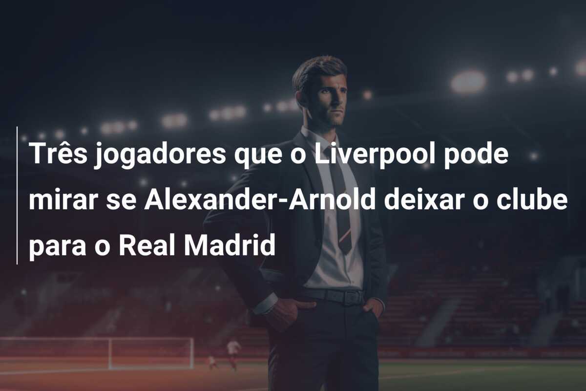 Três jogadores que o Liverpool pode mirar se Alexander-Arnold deixar o clube para o Real Madrid