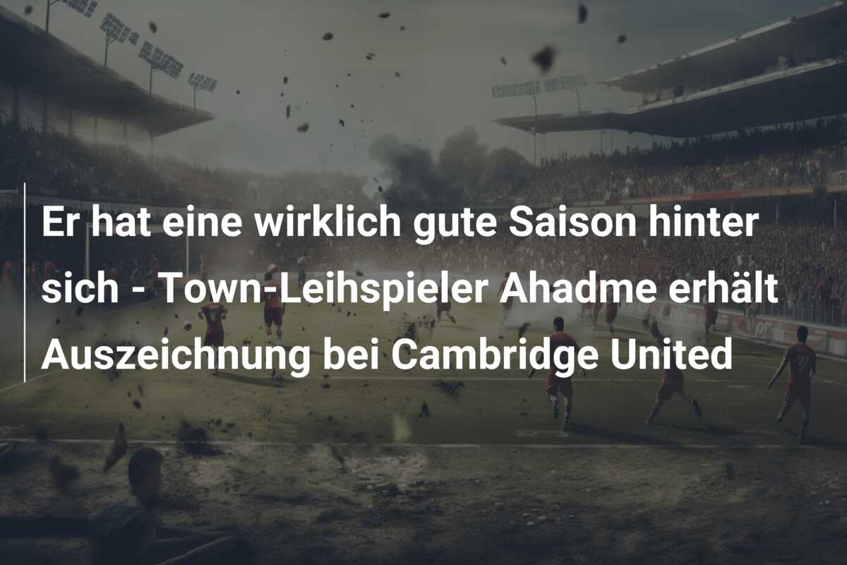 Er hat eine wirklich gute Saison hinter sich – Town-Leihspieler Ahadme erhält Auszeichnung bei Cambridge United