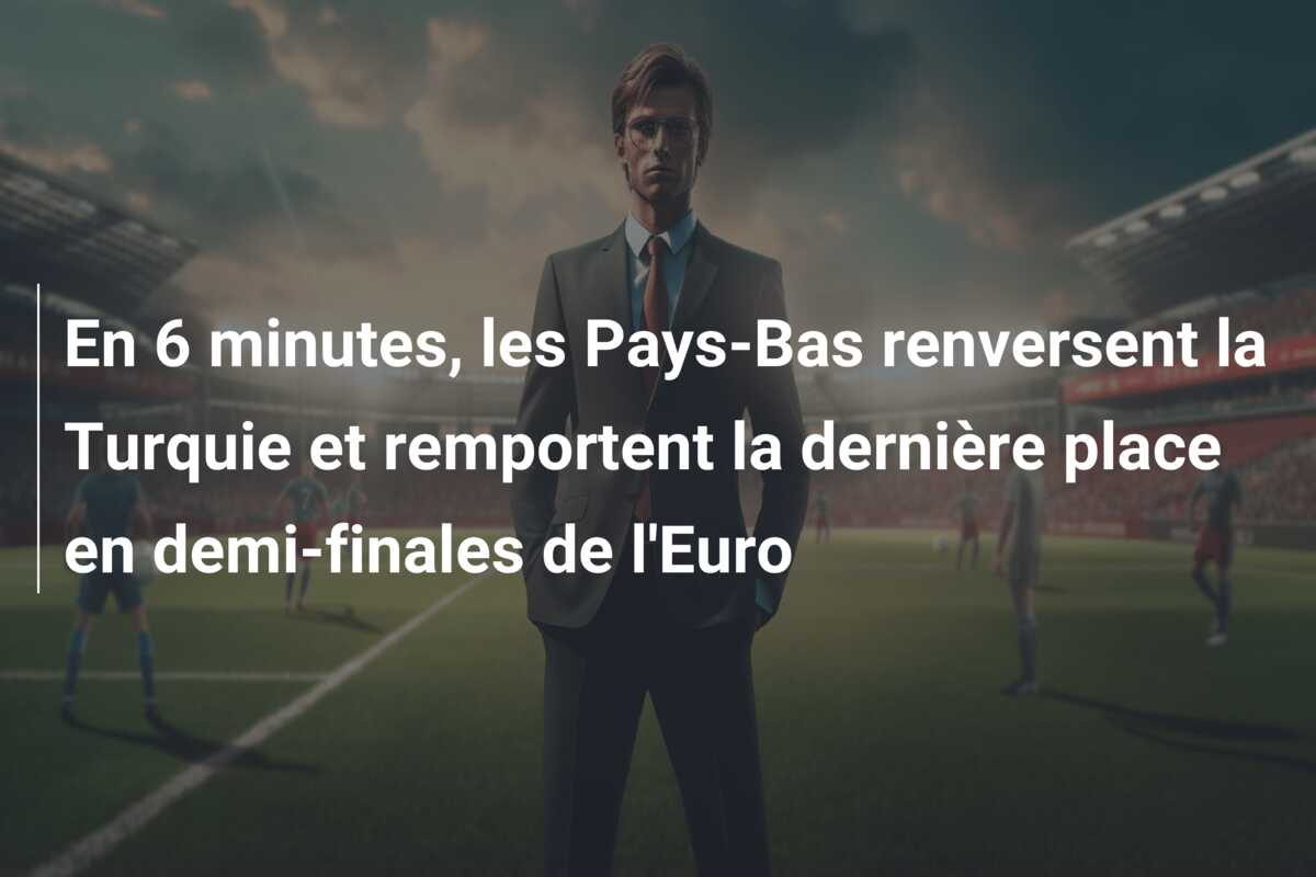 En 6 minutes, les Pays-Bas renversent la Turquie et remportent la dernière place en demi-finales de l’Euro