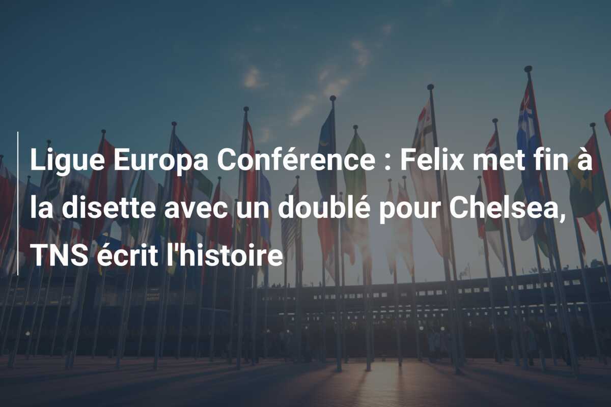 Ligue Europa Conférence : Felix met fin à la disette avec un doublé pour Chelsea, TNS écrit l'histoire