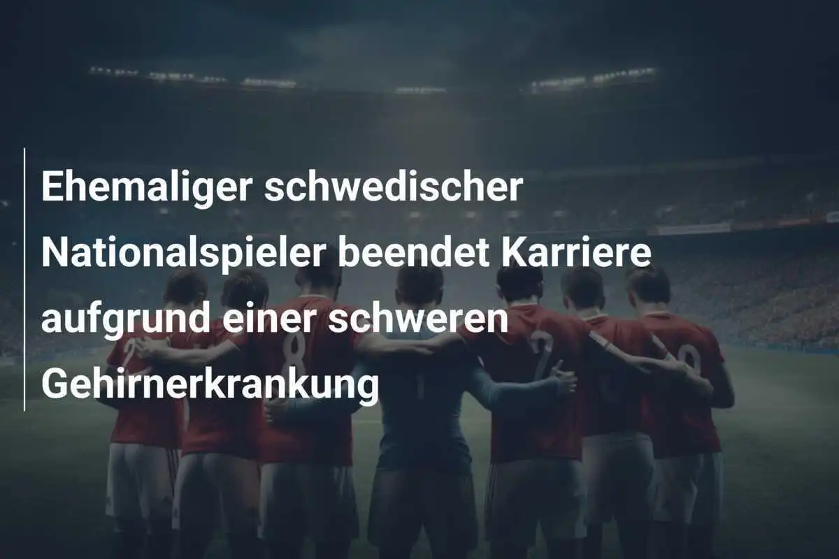 Ehemaliger schwedischer Nationalspieler beendet Karriere aufgrund einer schweren Gehirnerkrankung