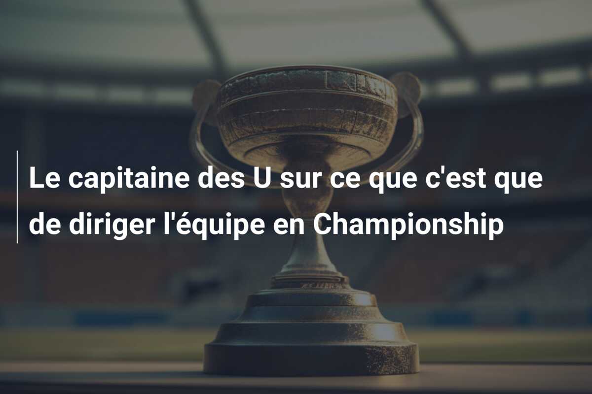 Le capitaine des U sur ce que c’est que de diriger l’équipe en Championship