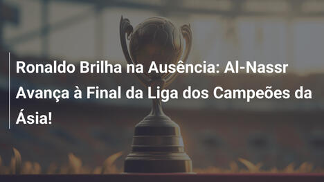 Ronaldo Brilha na Ausência: Al-Nassr Avança à Final da Liga dos Campeões da Ásia!