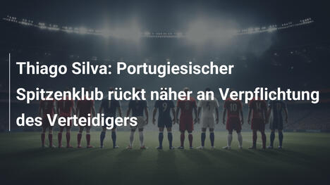 Thiago Silva: Portugiesischer Spitzenklub rückt näher an Verpflichtung des Verteidigers