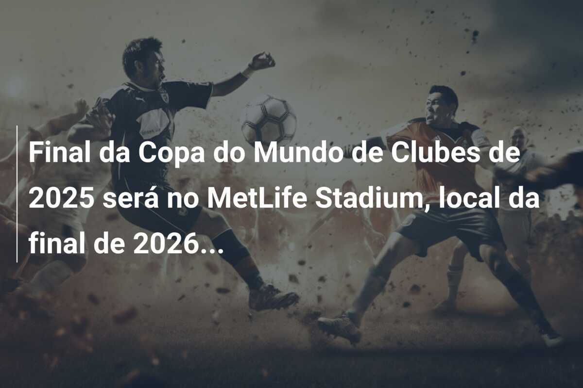 Final da Copa do Mundo de Clubes de 2025 será no MetLife Stadium, local da final de 2026...