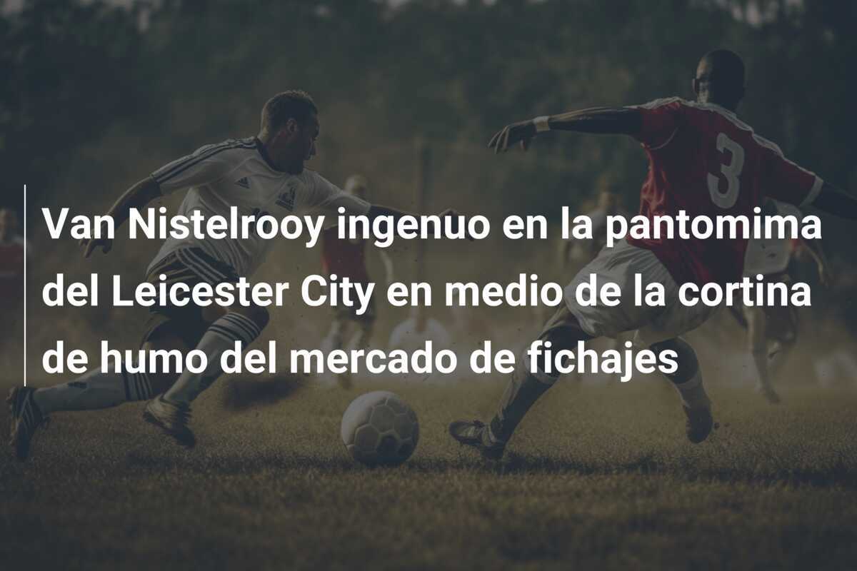 Van Nistelrooy ingenuo en la pantomima del Leicester City en medio de la cortina de humo del mercado de fichajes