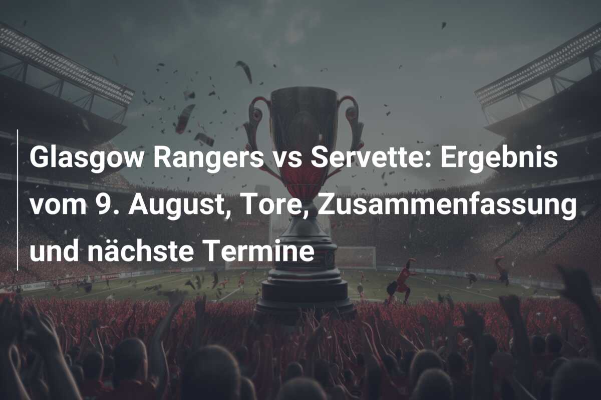 Glasgow Rangers vs Servette: Ergebnis vom 9. August, Tore, Zusammenfassung und nächste Termine