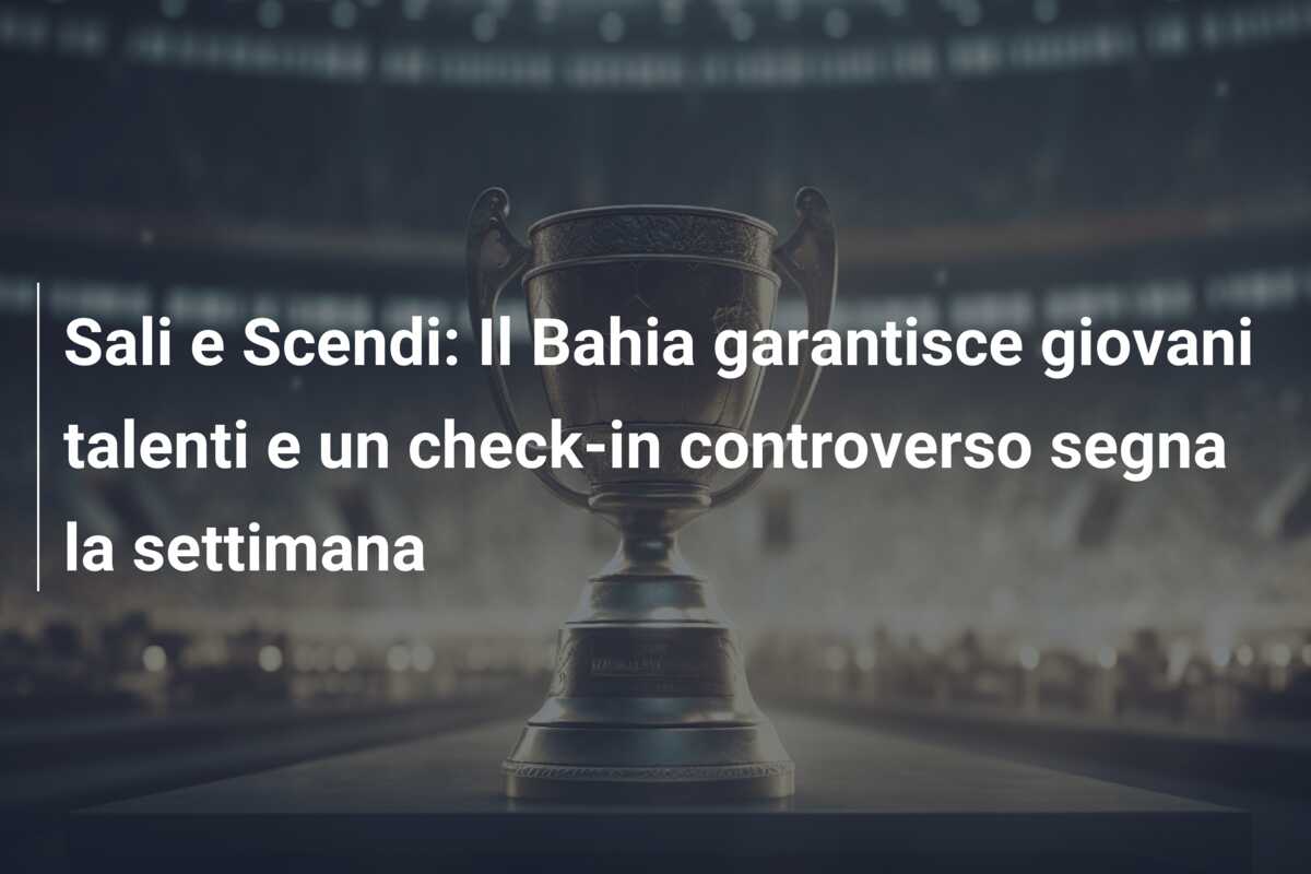 Sali e Scendi: Il Bahia garantisce giovani talenti e un check-in controverso segna la settimana