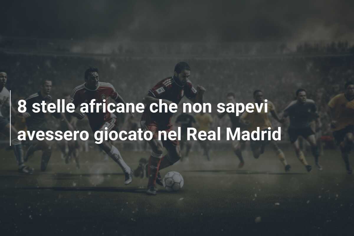 8 stelle africane che non sapevi avessero giocato nel Real Madrid