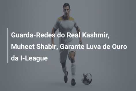Guarda-Redes do Real Kashmir, Muheet Shabir, Garante Luva de Ouro da I-League