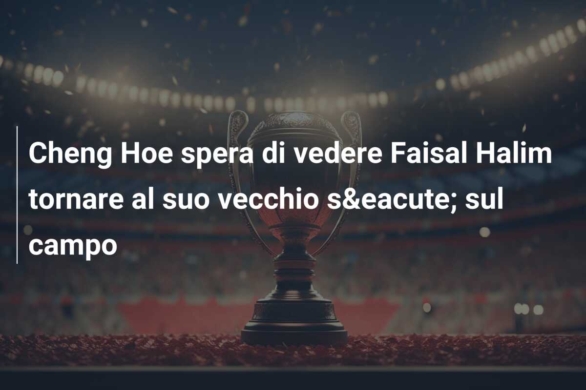 Cheng Hoe spera di vedere Faisal Halim tornare al suo vecchio sé sul campo