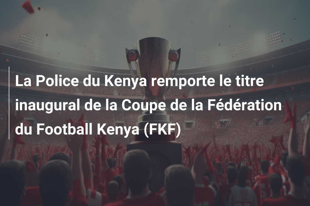 La Police du Kenya remporte le titre inaugural de la Coupe de la Fédération du Football Kenya (FKF)