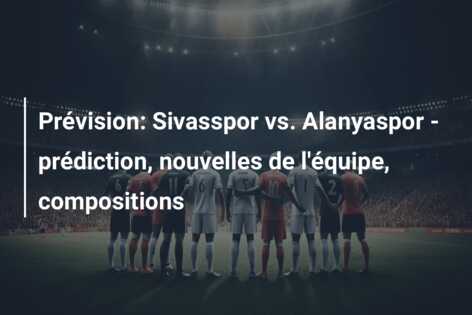 Prévision: Sivasspor vs. Alanyaspor – prédiction, nouvelles de l’équipe, compositions
